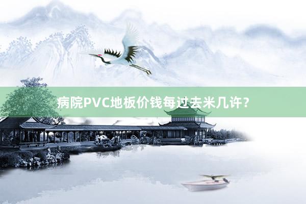病院PVC地板价钱每过去米几许？