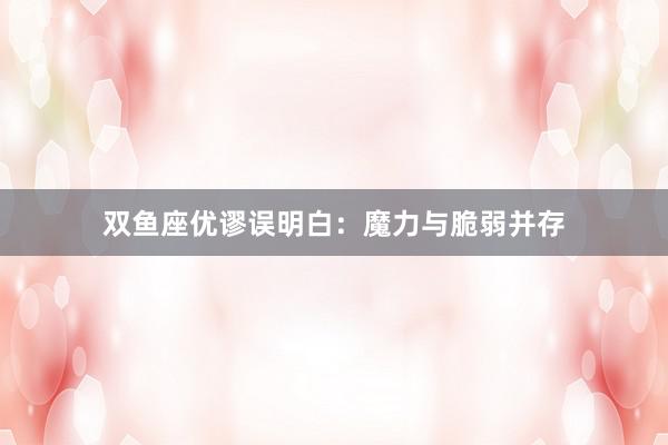 双鱼座优谬误明白：魔力与脆弱并存