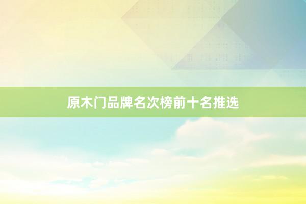 原木门品牌名次榜前十名推选