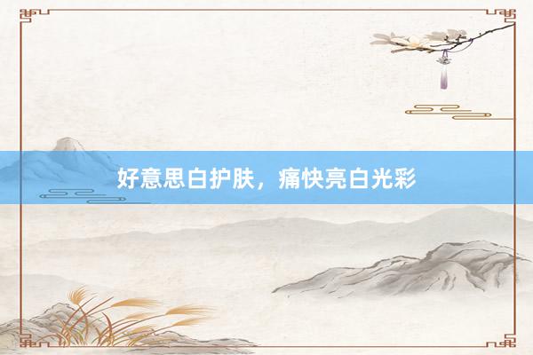 好意思白护肤，痛快亮白光彩